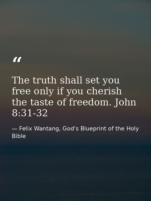 The truth shall set you free only if you cherish the taste of freedom. John 8:31-32 — Felix Wantang, God's Blueprint of the Holy Bible
