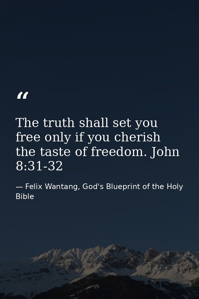 The truth shall set you free only if you cherish the taste of freedom. John 8:31-32 — Felix Wantang, God's Blueprint of the Holy Bible