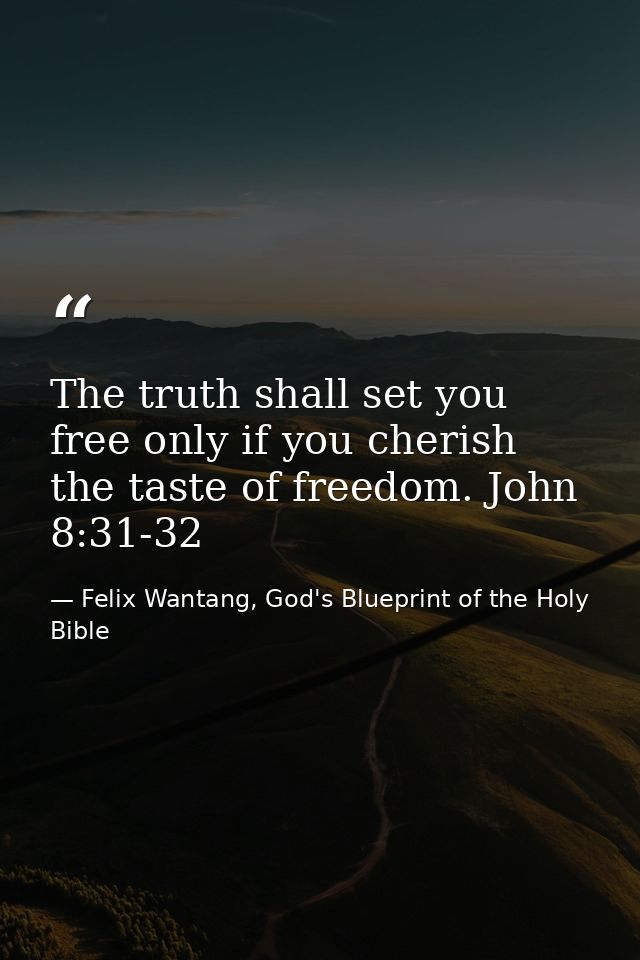 The truth shall set you free only if you cherish the taste of freedom. John 8:31-32 — Felix Wantang, God's Blueprint of the Holy Bible