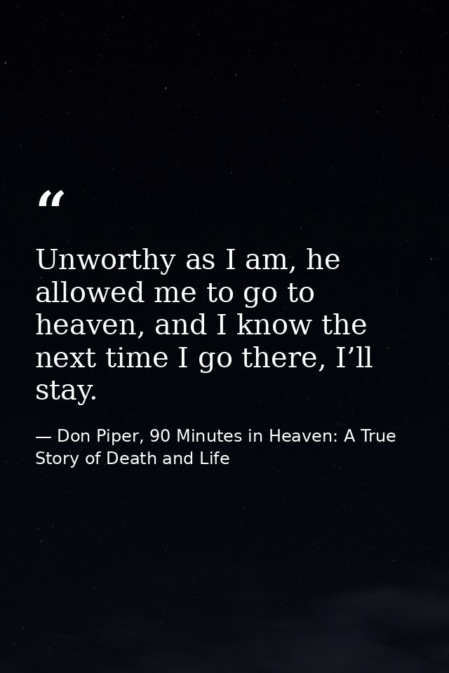 Unworthy as I am, he allowed me to go to heaven, and I know the next time I go there, I’ll stay. — Don Piper, 90 Minutes in Heaven: A True Story of Death and Life