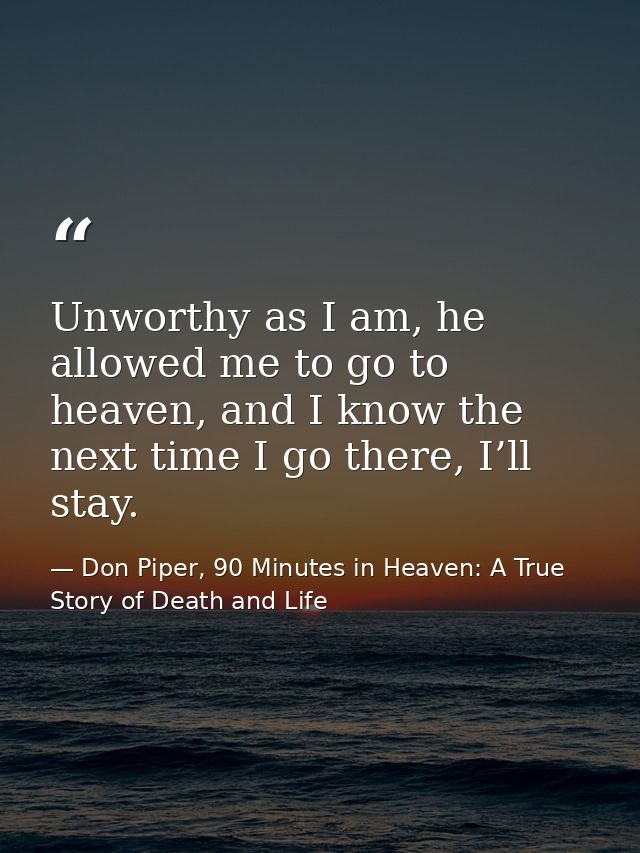 Unworthy as I am, he allowed me to go to heaven, and I know the next time I go there, I’ll stay. — Don Piper, 90 Minutes in Heaven: A True Story of Death and Life