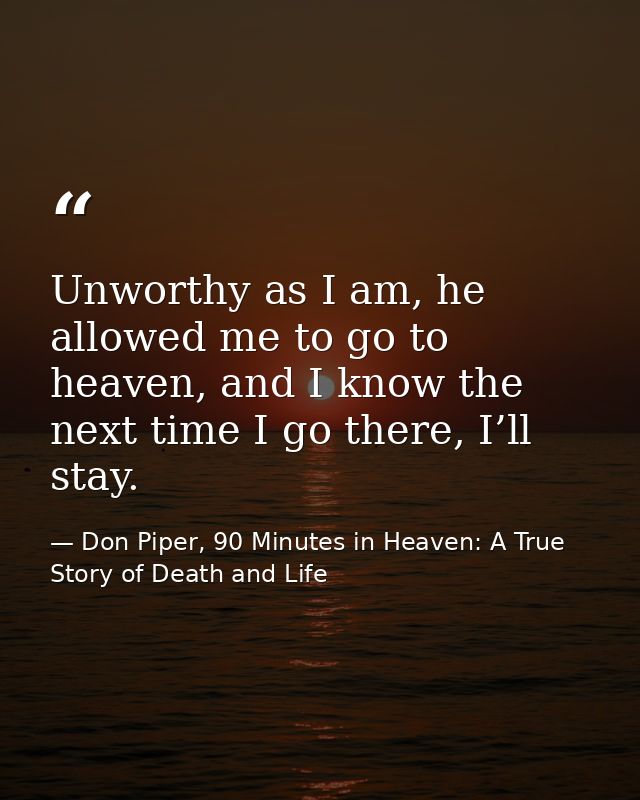 Unworthy as I am, he allowed me to go to heaven, and I know the next time I go there, I’ll stay. — Don Piper, 90 Minutes in Heaven: A True Story of Death and Life