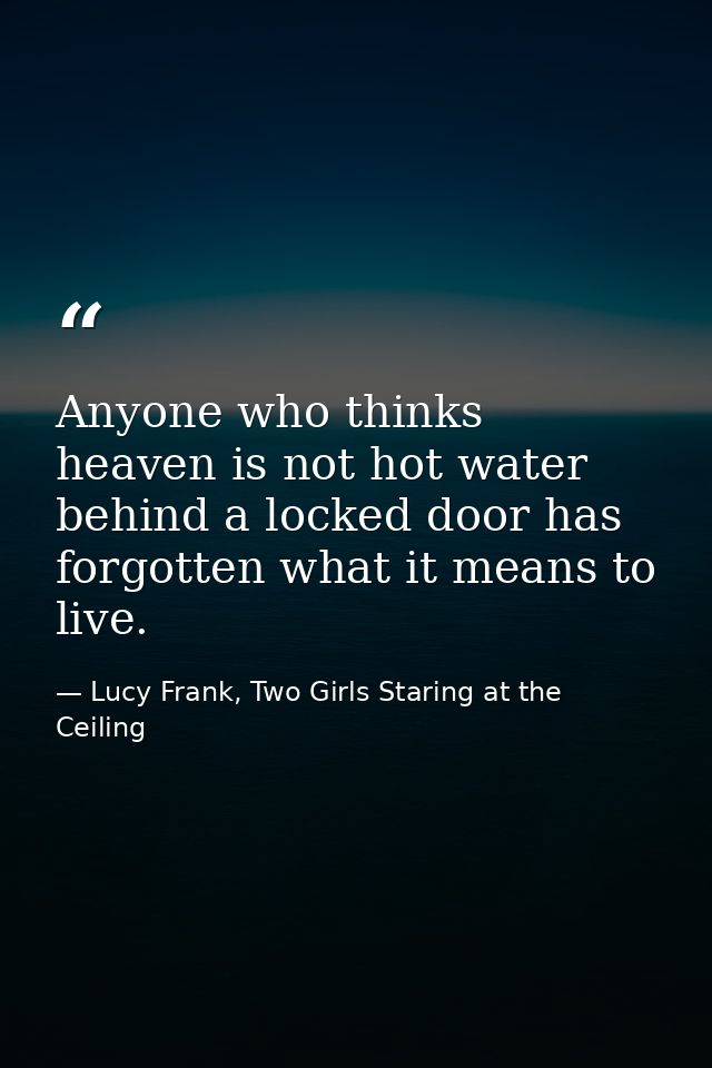 Anyone who thinks heaven is not hot water behind a locked door has forgotten what it means to live. — Lucy Frank, Two Girls Staring at the Ceiling