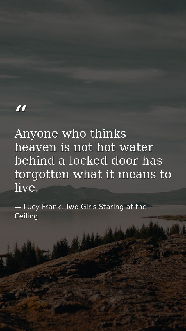 Anyone who thinks heaven is not hot water behind a locked door has forgotten what it means to live. — Lucy Frank, Two Girls Staring at the Ceiling