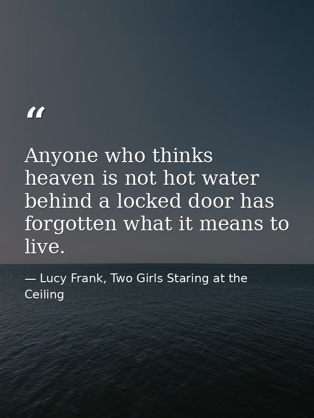 Anyone who thinks heaven is not hot water behind a locked door has forgotten what it means to live. — Lucy Frank, Two Girls Staring at the Ceiling