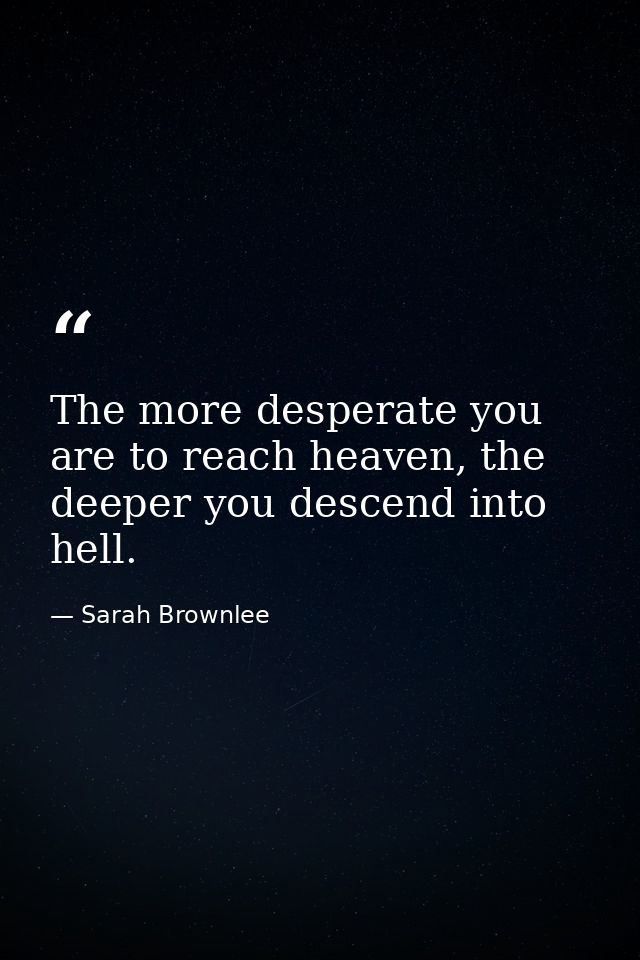 The more desperate you are to reach heaven, the deeper you descend into hell. — Sarah Brownlee