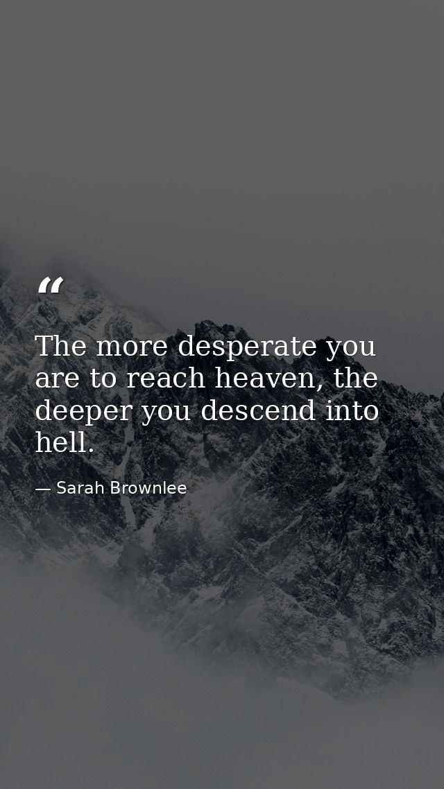 The more desperate you are to reach heaven, the deeper you descend into hell. — Sarah Brownlee