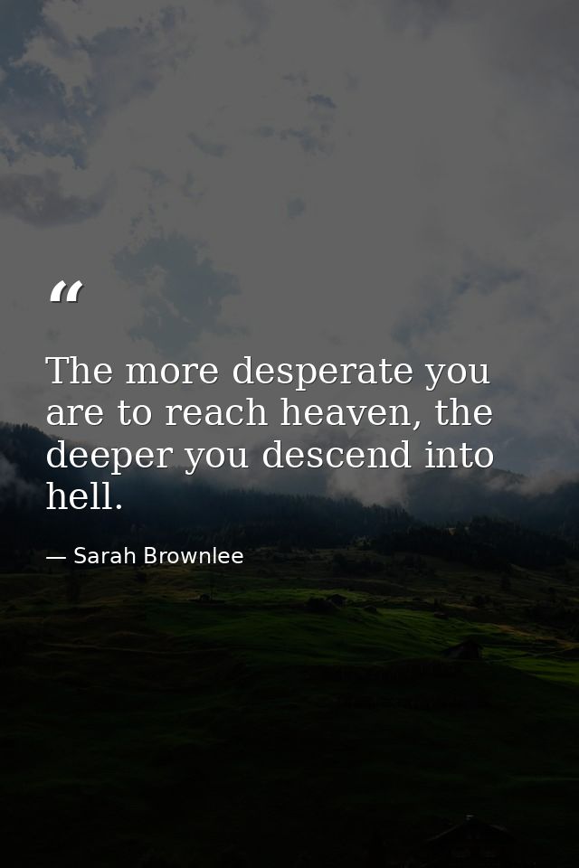 The more desperate you are to reach heaven, the deeper you descend into hell. — Sarah Brownlee