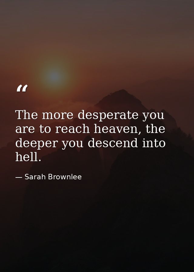 The more desperate you are to reach heaven, the deeper you descend into hell. — Sarah Brownlee