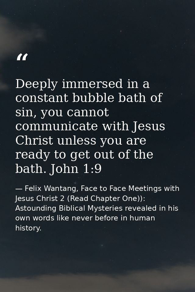 Deeply immersed in a constant bubble bath of sin, you cannot communicate with Jesus Christ unless you are ready to get o — Felix Wantang, Face to Face Meetings with Jesus Christ 2 (Read Chapter One)): Astounding Biblical Mysteries revealed in his own words like never before in human history.