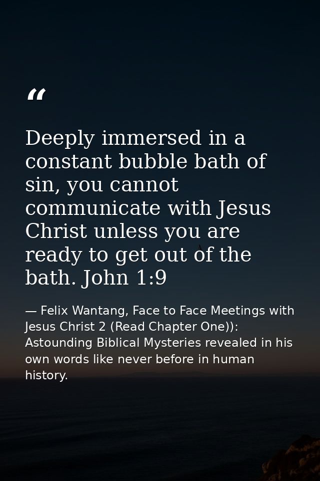 Deeply immersed in a constant bubble bath of sin, you cannot communicate with Jesus Christ unless you are ready to get o — Felix Wantang, Face to Face Meetings with Jesus Christ 2 (Read Chapter One)): Astounding Biblical Mysteries revealed in his own words like never before in human history.