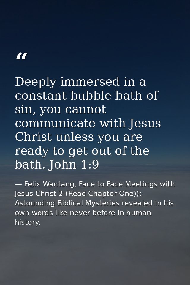 Deeply immersed in a constant bubble bath of sin, you cannot communicate with Jesus Christ unless you are ready to get o — Felix Wantang, Face to Face Meetings with Jesus Christ 2 (Read Chapter One)): Astounding Biblical Mysteries revealed in his own words like never before in human history.