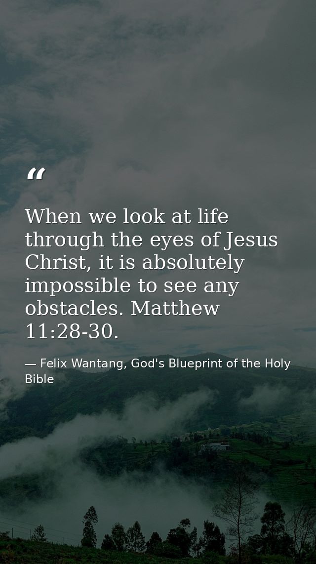 When we look at life through the eyes of Jesus Christ, it is absolutely impossible to see any obstacles. Matthew 11:28-3 — Felix Wantang, God's Blueprint of the Holy Bible