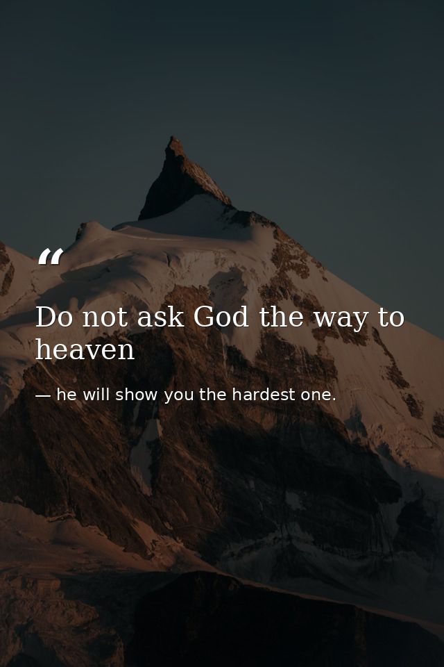Do not ask God the way to heaven — he will show you the hardest one.