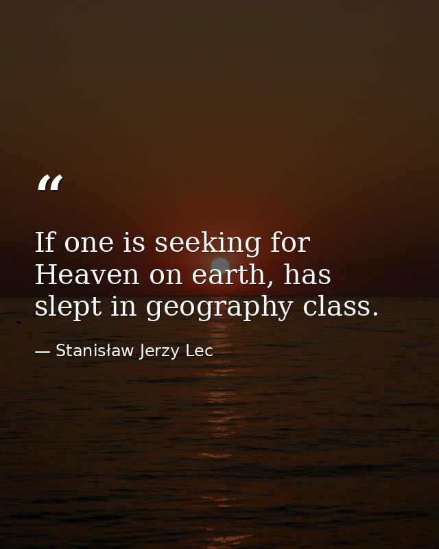 If one is seeking for Heaven on earth, has slept in geography class. — Stanisław Jerzy Lec