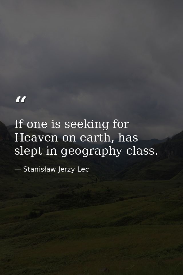 If one is seeking for Heaven on earth, has slept in geography class. — Stanisław Jerzy Lec
