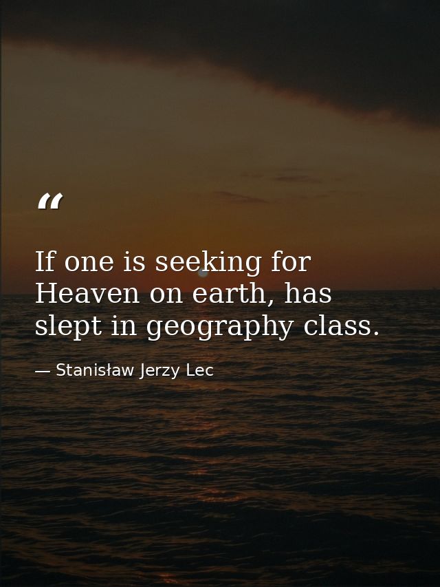 If one is seeking for Heaven on earth, has slept in geography class. — Stanisław Jerzy Lec