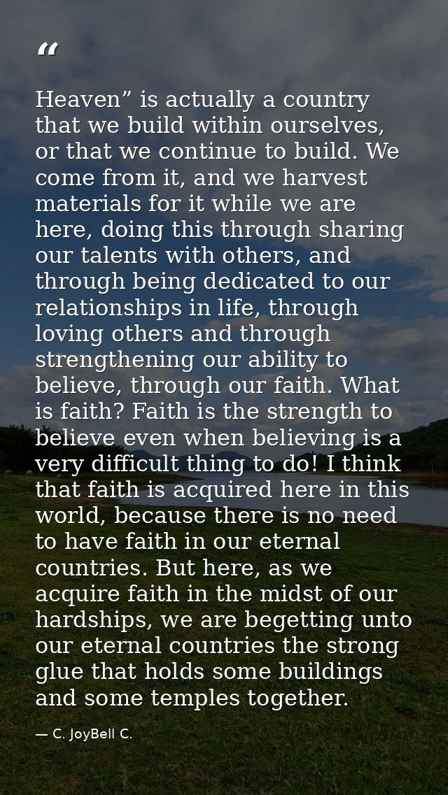 Heaven” is actually a country that we build within ourselves, or that we continue to build. We come from it, and we harv — C. JoyBell C.