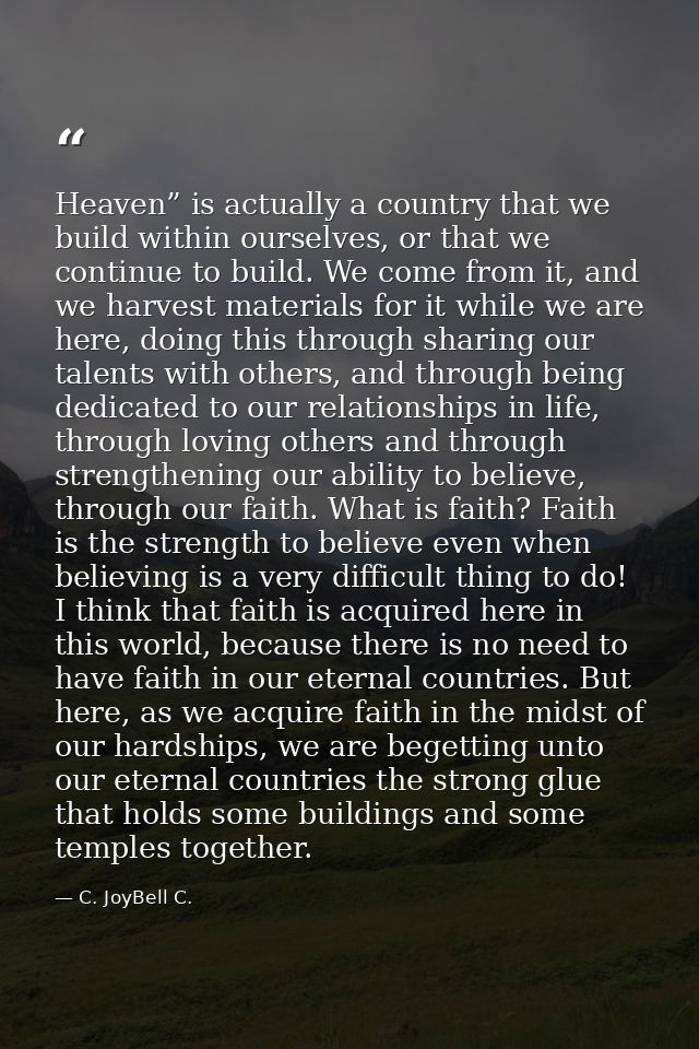 Heaven” is actually a country that we build within ourselves, or that we continue to build. We come from it, and we harv — C. JoyBell C.