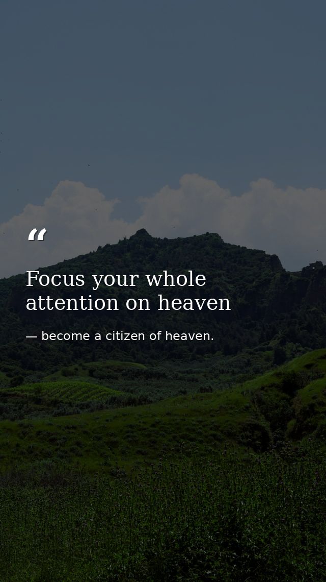 Focus your whole attention on heaven — become a citizen of heaven.