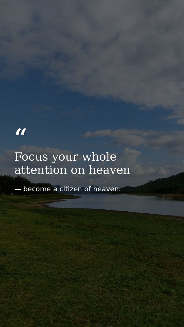 Focus your whole attention on heaven — become a citizen of heaven.