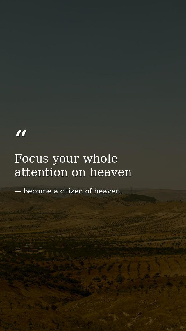 Focus your whole attention on heaven — become a citizen of heaven.