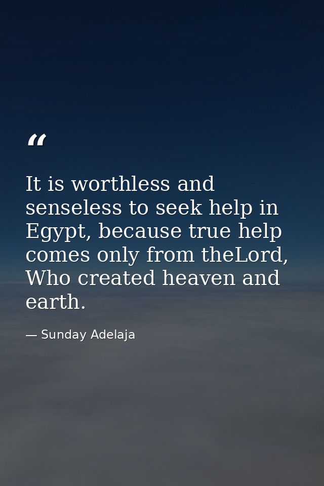 It is worthless and senseless to seek help in Egypt, because true help comes only from theLord, Who created heaven and e — Sunday Adelaja
