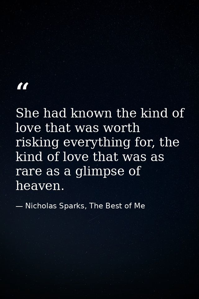 She had known the kind of love that was worth risking everything for, the kind of love that was as rare as a glimpse of  — Nicholas Sparks, The Best of Me