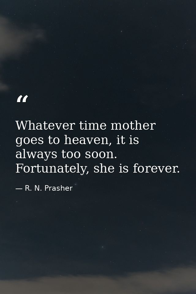 Whatever time mother goes to heaven, it is always too soon. Fortunately, she is forever. — R. N. Prasher