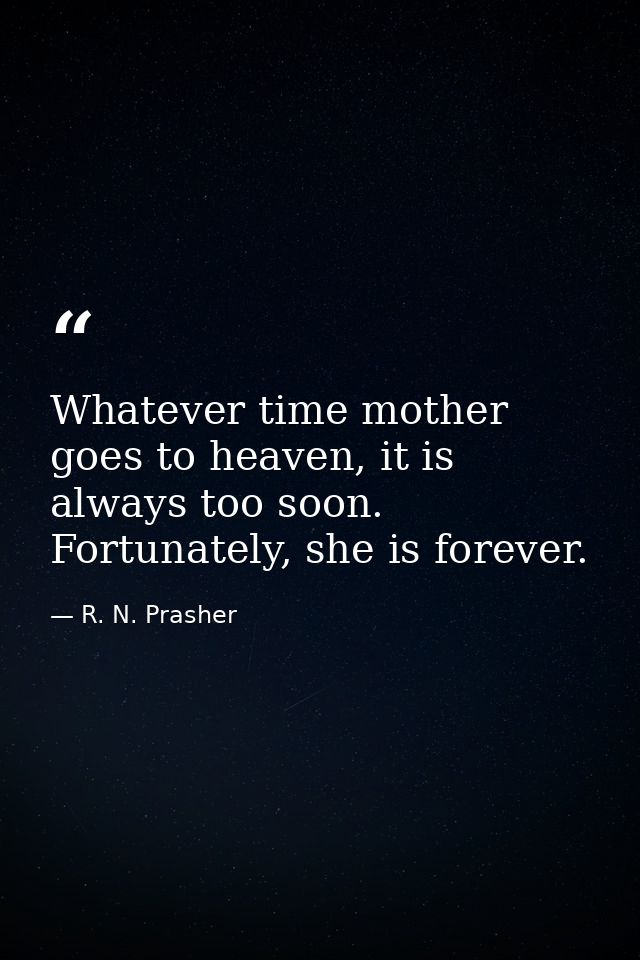 Whatever time mother goes to heaven, it is always too soon. Fortunately, she is forever. — R. N. Prasher