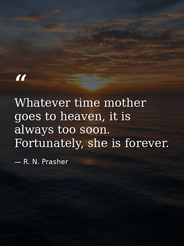 Whatever time mother goes to heaven, it is always too soon. Fortunately, she is forever. — R. N. Prasher