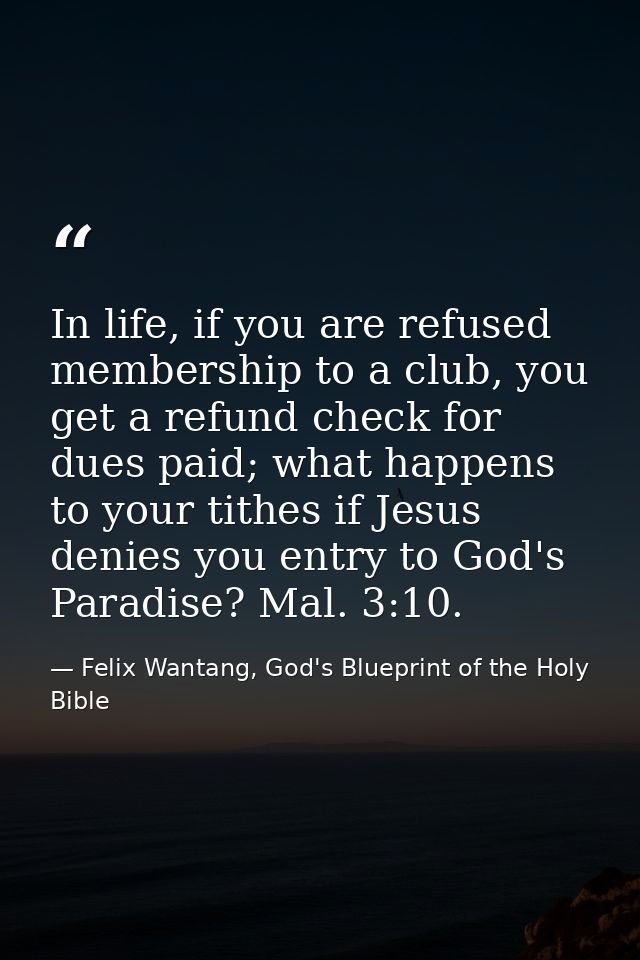 In life, if you are refused membership to a club, you get a refund check for dues paid; what happens to your tithes if J — Felix Wantang, God's Blueprint of the Holy Bible
