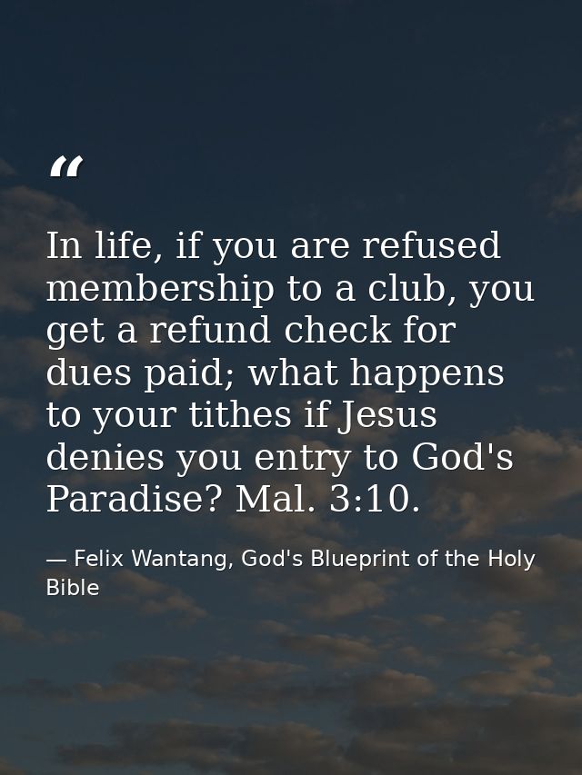 In life, if you are refused membership to a club, you get a refund check for dues paid; what happens to your tithes if J — Felix Wantang, God's Blueprint of the Holy Bible