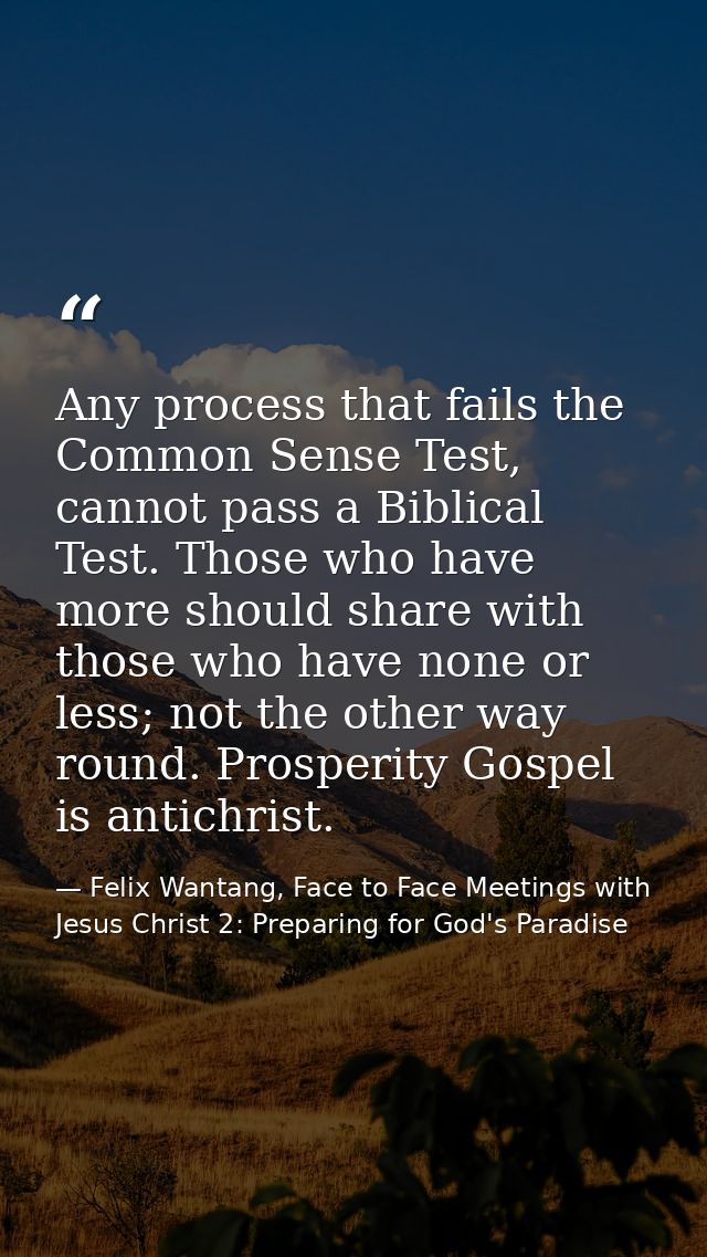 Any process that fails the Common Sense Test, cannot pass a Biblical Test. Those who have more should share with those w — Felix Wantang, Face to Face Meetings with Jesus Christ 2: Preparing for God's Paradise