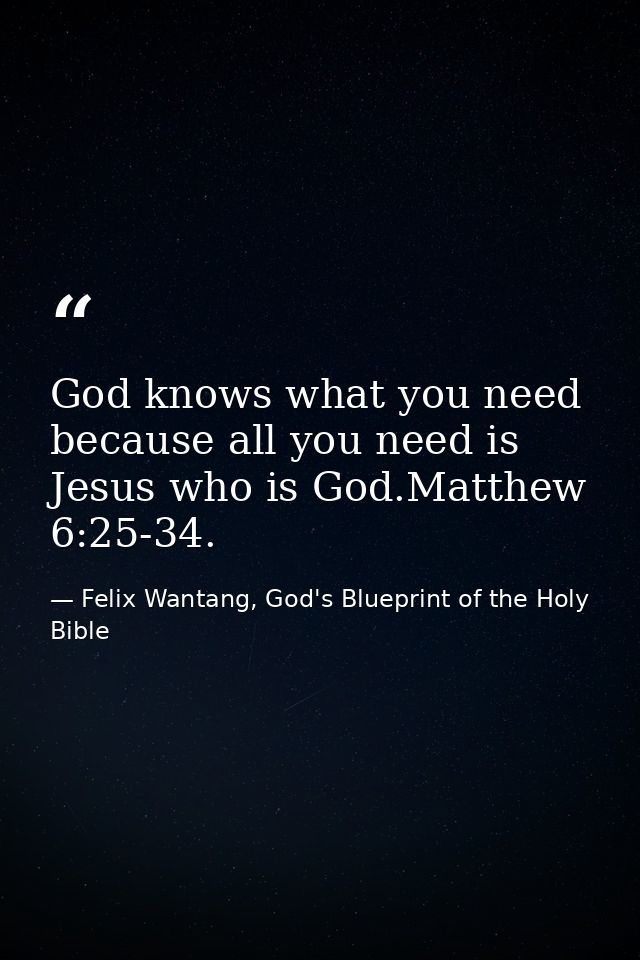 God knows what you need because all you need is Jesus who is God.Matthew 6:25-34. — Felix Wantang, God's Blueprint of the Holy Bible