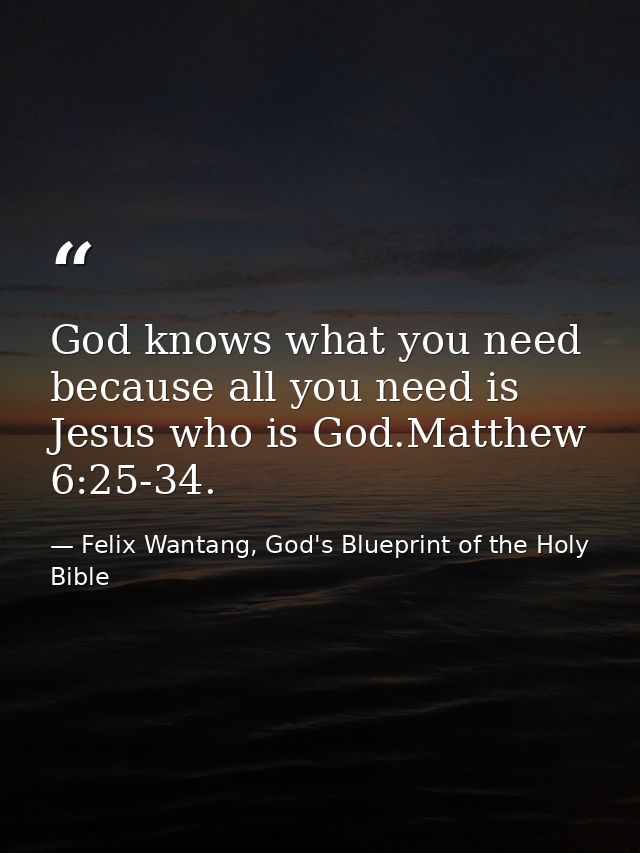 God knows what you need because all you need is Jesus who is God.Matthew 6:25-34. — Felix Wantang, God's Blueprint of the Holy Bible