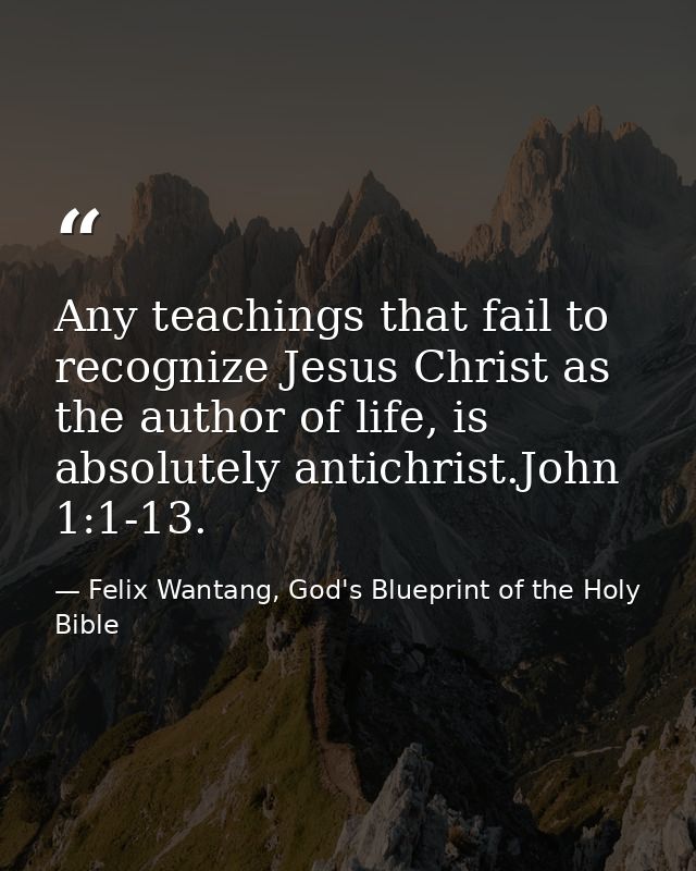 Any teachings that fail to recognize Jesus Christ as the author of life, is absolutely antichrist.John 1:1-13. — Felix Wantang, God's Blueprint of the Holy Bible