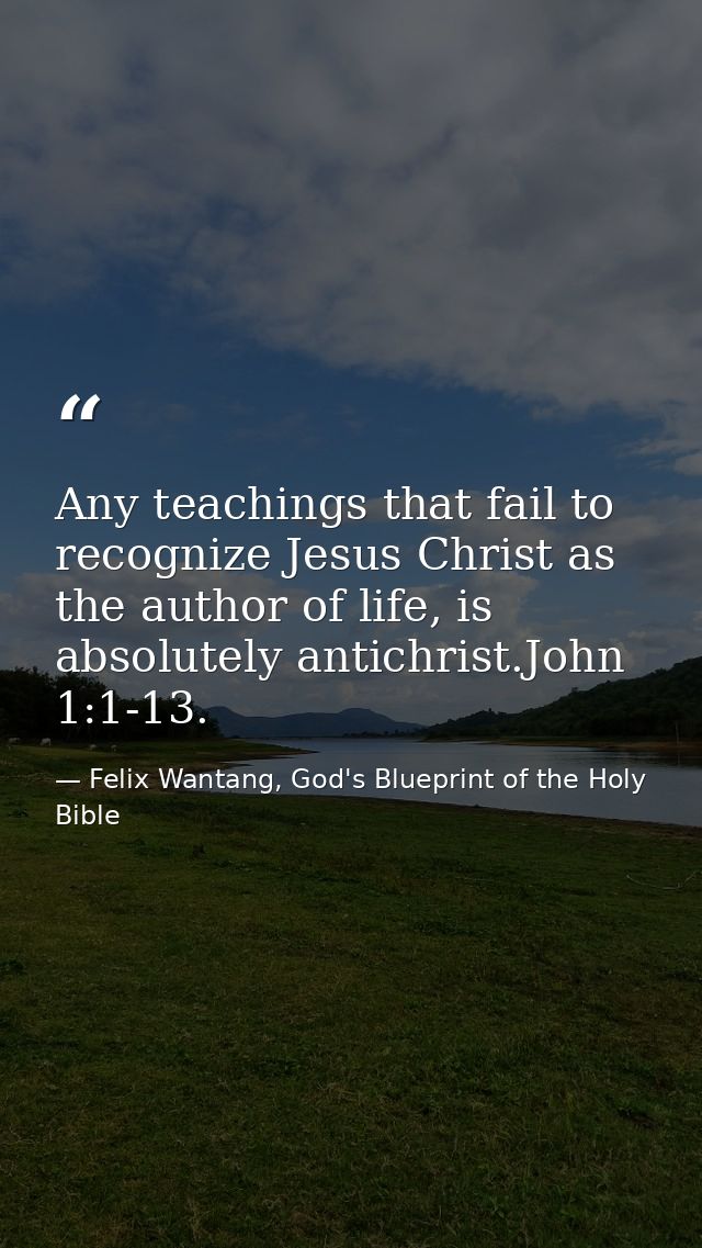 Any teachings that fail to recognize Jesus Christ as the author of life, is absolutely antichrist.John 1:1-13. — Felix Wantang, God's Blueprint of the Holy Bible