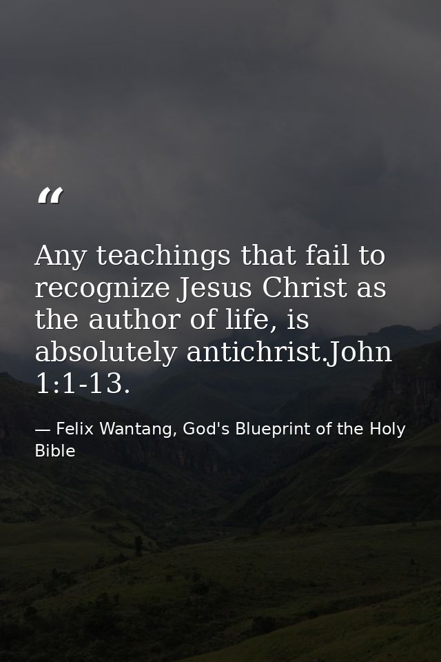 Any teachings that fail to recognize Jesus Christ as the author of life, is absolutely antichrist.John 1:1-13. — Felix Wantang, God's Blueprint of the Holy Bible