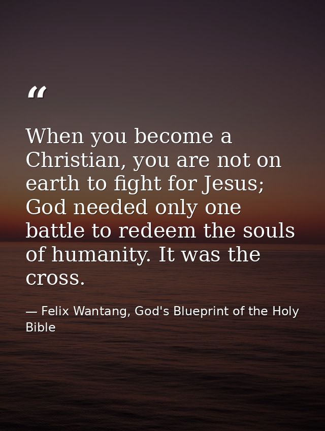 When you become a Christian, you are not on earth to fight for Jesus; God needed only one battle to redeem the souls of  — Felix Wantang, God's Blueprint of the Holy Bible
