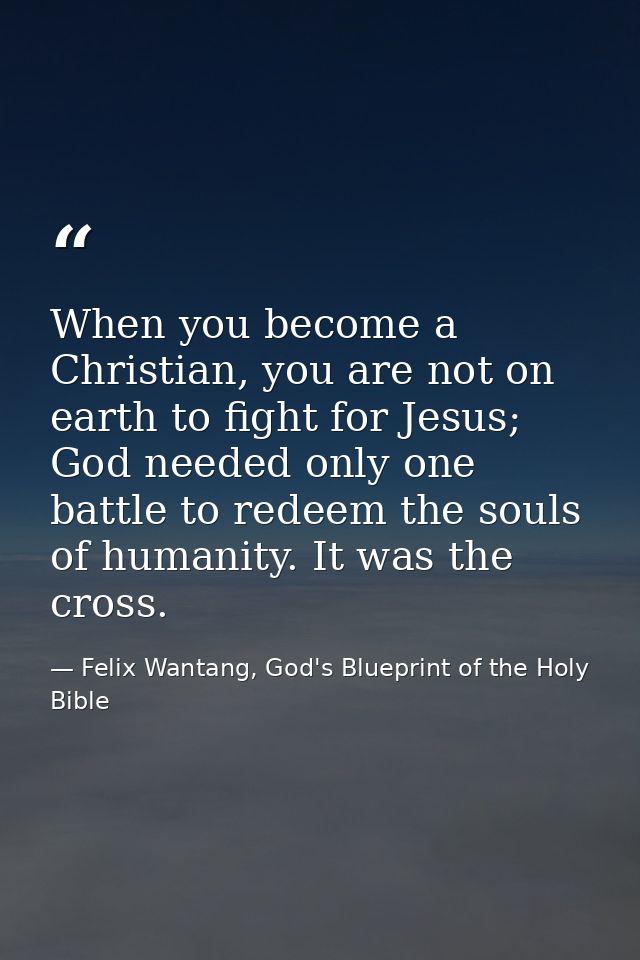 When you become a Christian, you are not on earth to fight for Jesus; God needed only one battle to redeem the souls of  — Felix Wantang, God's Blueprint of the Holy Bible