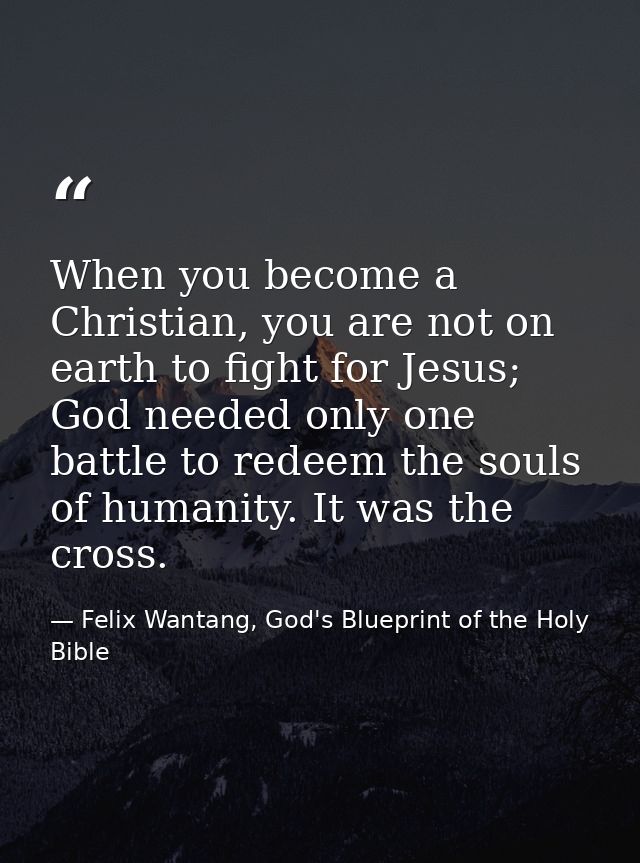 When you become a Christian, you are not on earth to fight for Jesus; God needed only one battle to redeem the souls of  — Felix Wantang, God's Blueprint of the Holy Bible