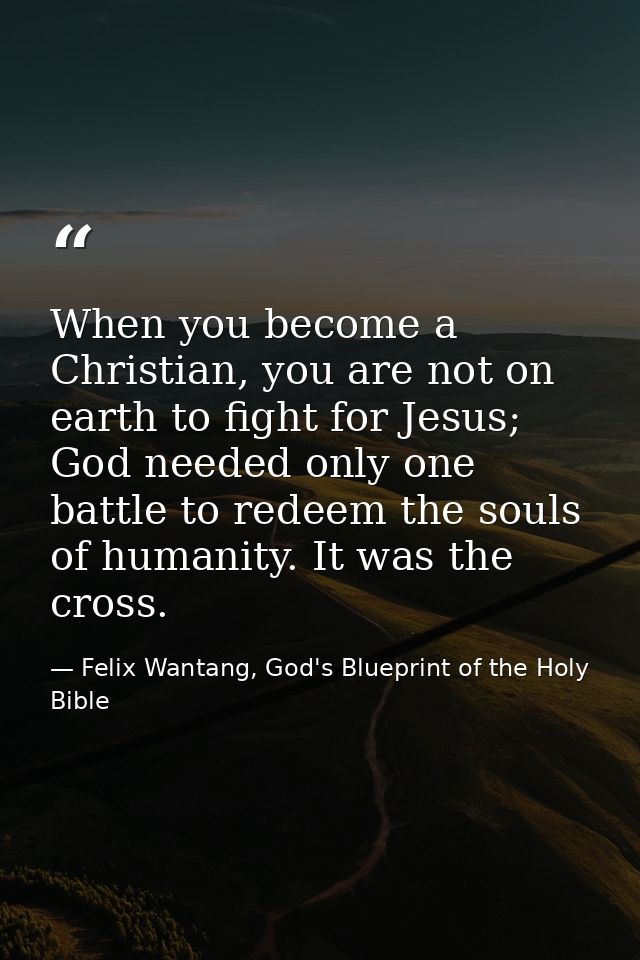 When you become a Christian, you are not on earth to fight for Jesus; God needed only one battle to redeem the souls of  — Felix Wantang, God's Blueprint of the Holy Bible