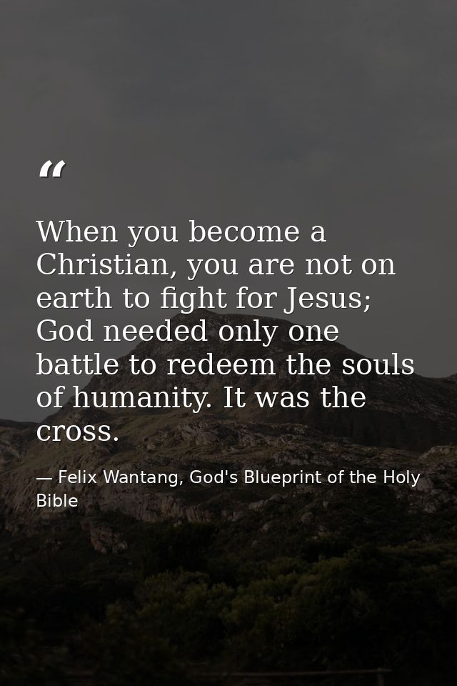 When you become a Christian, you are not on earth to fight for Jesus; God needed only one battle to redeem the souls of  — Felix Wantang, God's Blueprint of the Holy Bible