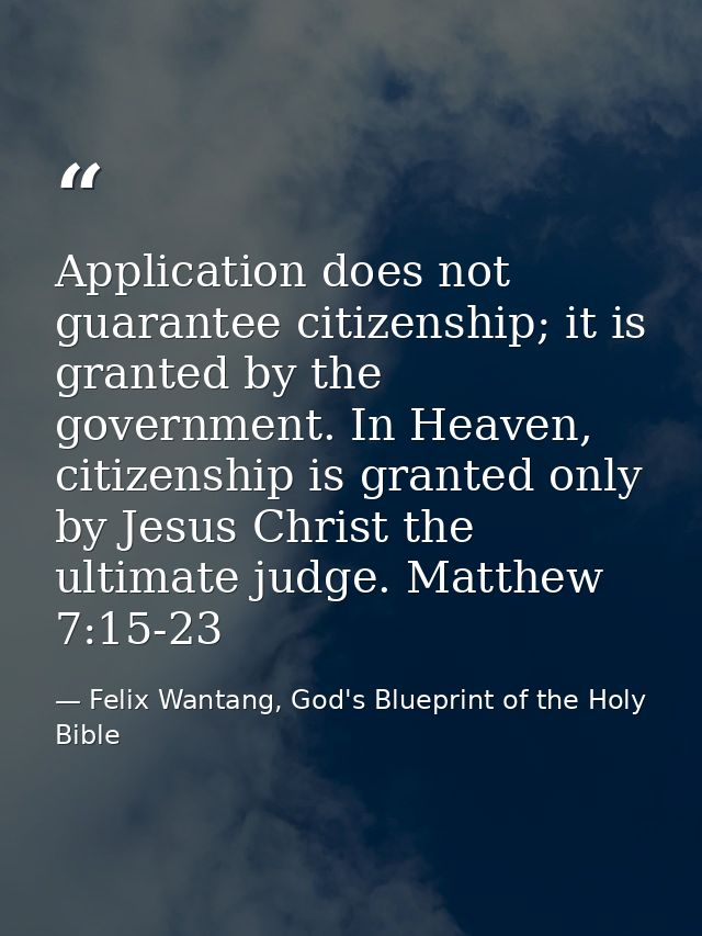 Application does not guarantee citizenship; it is granted by the government. In Heaven, citizenship is granted only by J — Felix Wantang, God's Blueprint of the Holy Bible