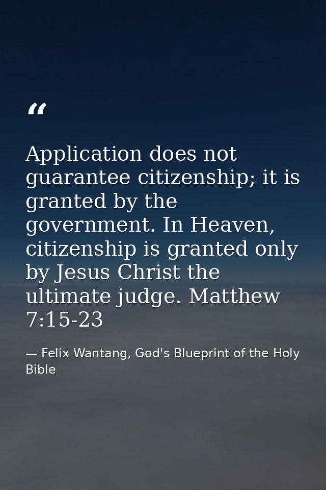 Application does not guarantee citizenship; it is granted by the government. In Heaven, citizenship is granted only by J — Felix Wantang, God's Blueprint of the Holy Bible