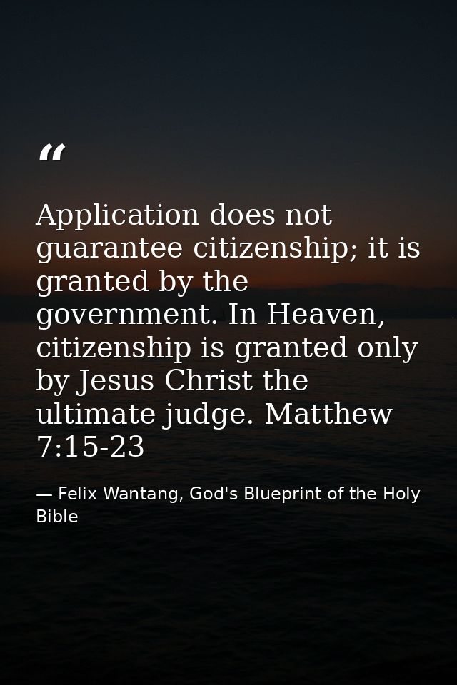 Application does not guarantee citizenship; it is granted by the government. In Heaven, citizenship is granted only by J — Felix Wantang, God's Blueprint of the Holy Bible