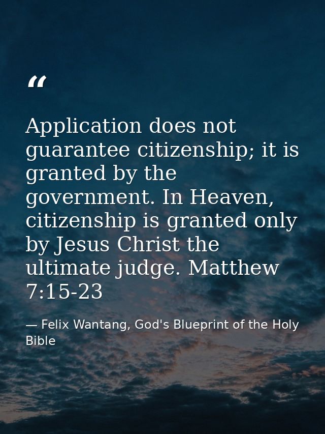 Application does not guarantee citizenship; it is granted by the government. In Heaven, citizenship is granted only by J — Felix Wantang, God's Blueprint of the Holy Bible