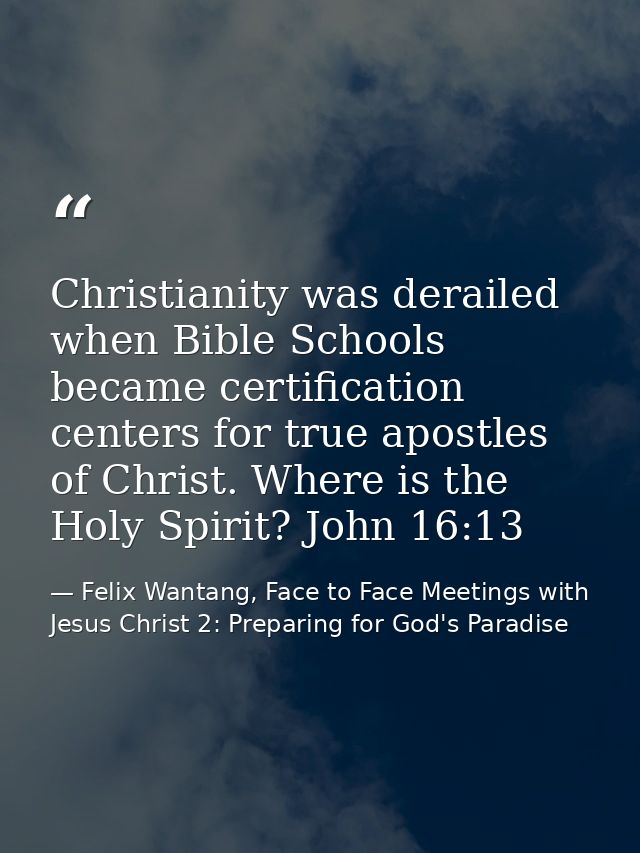 Christianity was derailed when Bible Schools became certification centers for true apostles of Christ. Where is the Holy — Felix Wantang, Face to Face Meetings with Jesus Christ 2: Preparing for God's Paradise