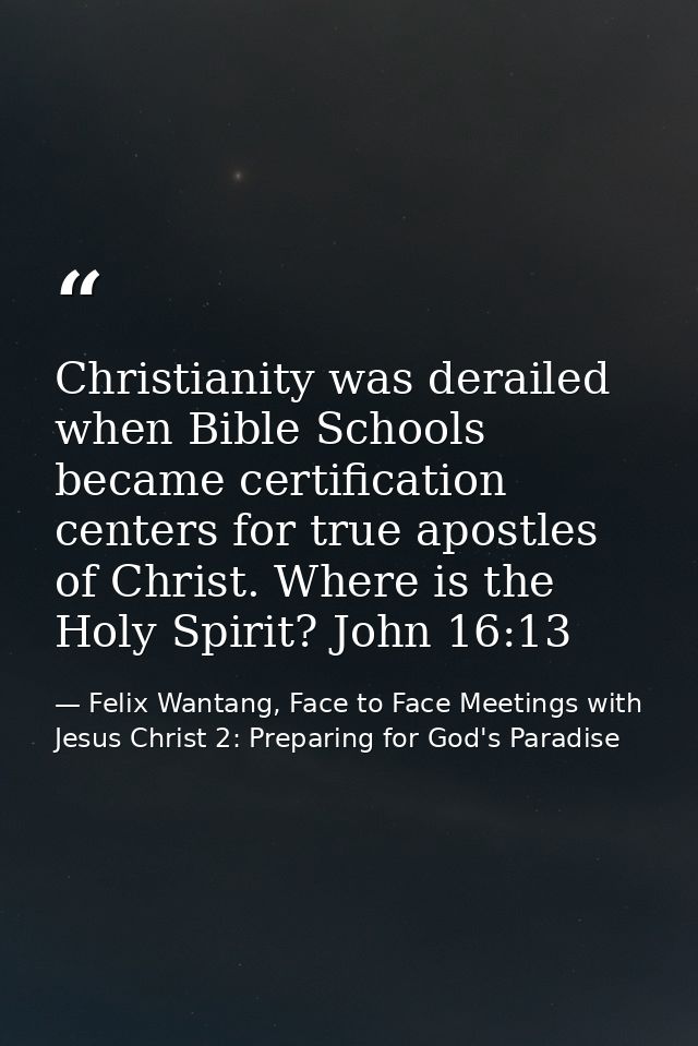 Christianity was derailed when Bible Schools became certification centers for true apostles of Christ. Where is the Holy — Felix Wantang, Face to Face Meetings with Jesus Christ 2: Preparing for God's Paradise